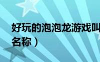 好玩的泡泡龙游戏叫什么（泡泡龙 一款游戏名称）