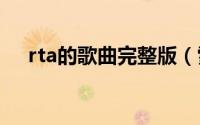 rta的歌曲完整版（雪花 RTA演唱歌曲）