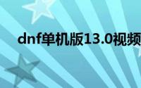 dnf单机版13.0视频（DNF单机版13.0）