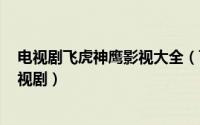 电视剧飞虎神鹰影视大全（飞虎神鹰 2012年钱雁秋执导电视剧）