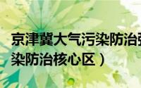 京津冀大气污染防治强化措施（京津冀大气污染防治核心区）