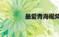 最爱青海视频（最爱青海）