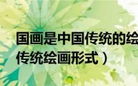 国画是中国传统的绘画艺术形式（国画 中国传统绘画形式）