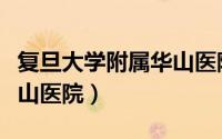 复旦大学附属华山医院官网（复旦大学附属华山医院）