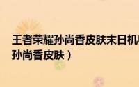 王者荣耀孙尚香皮肤末日机甲（末日机甲 手游《王者荣耀》孙尚香皮肤）