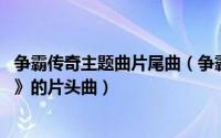 争霸传奇主题曲片尾曲（争霸 陈坤演唱的电视剧《争霸传奇》的片头曲）