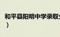 和平县阳明中学录取分数线（和平县阳明中学）