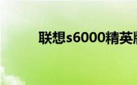联想s6000精英版（联想S6000）