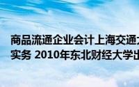 商品流通企业会计上海交通大学出版社（商品流通企业会计实务 2010年东北财经大学出版社出版的图书）