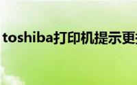 toshiba打印机提示更换墨粉盒（toshi小弟）