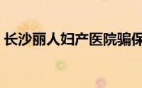 长沙丽人妇产医院骗保（长沙丽人妇产医院）