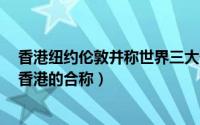 香港纽约伦敦并称世界三大什么中心（纽伦港 纽约、伦敦、香港的合称）