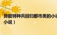 异能特种兵回归都市类的小说（异能特种兵 神七创作的网络小说）