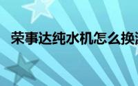 荣事达纯水机怎么换滤芯（荣事达纯水机）