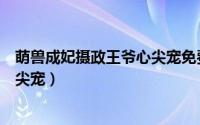 萌兽成妃摄政王爷心尖宠免费阅读（萌兽成妃：摄政王爷心尖宠）
