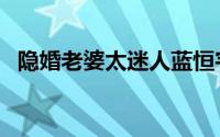 隐婚老婆太迷人蓝恒宇（隐婚老婆太迷人）