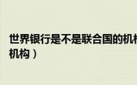世界银行是不是联合国的机构（世界银行 联合国的一个专门机构）