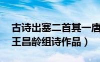 古诗出塞二首其一唐王昌龄（出塞二首 唐代王昌龄组诗作品）