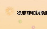 徐菲菲和祝晓晗（徐菲 演员）