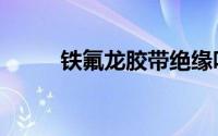 铁氟龙胶带绝缘吗（铁氟龙胶带）