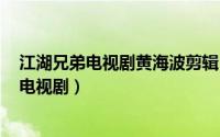 江湖兄弟电视剧黄海波剪辑（江湖兄弟 2007年黄海波主演电视剧）