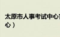 太原市人事考试中心官网（太原市人事考试中心）