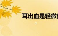 耳出血是轻微伤吗（耳出血）