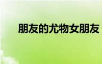 朋友的尤物女朋友（我的尤物女友们）