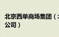 北京西单商场集团（北京市西单商场股份有限公司）