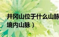 井冈山位于什么山脉（井冈山 江西省吉安市境内山脉）