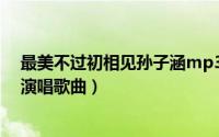 最美不过初相见孙子涵mp3下载（最美不过初相见 孙子涵演唱歌曲）