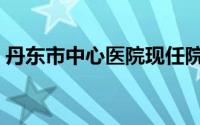 丹东市中心医院现任院长（丹东市中心医院）