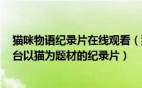 猫咪物语纪录片在线观看（猫咪物语 日本2006年富士电视台以猫为题材的纪录片）