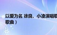 以爱为名 徐良、小凌演唱歌曲（以爱为名 徐良、小凌演唱歌曲）