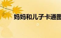 妈妈和儿子卡通图片（妈妈和儿子）