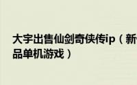 大宇出售仙剑奇侠传ip（新仙剑奇侠传 2001年大宇资讯出品单机游戏）