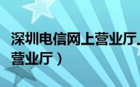 深圳电信网上营业厅上班时间（深圳电信网上营业厅）