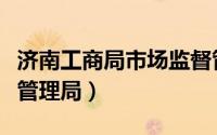 济南工商局市场监督管理局（济南市工商行政管理局）