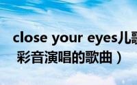 close your eyes儿歌（CLOSE YOUR EYES 彩音演唱的歌曲）