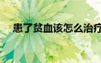 患了贫血该怎么治疗（患了贫血怎么办）