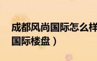 成都风尚国际怎么样（风尚国际 成都市风尚国际楼盘）