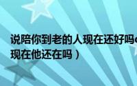 说陪你到老的人现在还好吗dj抖音（一开始说陪你到老的人现在他还在吗）