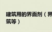 建筑用的界面剂（界面剂 应用于工业生产建筑等）