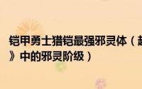 铠甲勇士猎铠最强邪灵体（超究极体 电视剧《铠甲勇士猎铠》中的邪灵阶级）