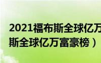 2021福布斯全球亿万富豪排行榜（2021福布斯全球亿万富豪榜）