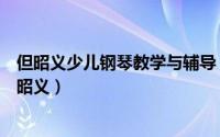 但昭义少儿钢琴教学与辅导（培养世界冠军的钢琴教育家但昭义）