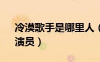 冷漠歌手是哪里人（冷漠 中国内地男歌手、演员）