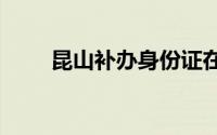 昆山补办身份证在哪里（昆山bbs）