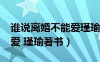 谁说离婚不能爱瑾瑜txt下载（谁说离婚不能爱 瑾瑜著书）