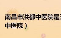 南昌市洪都中医院是三甲医院吗（南昌市洪都中医院）